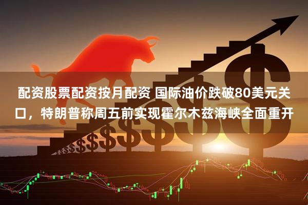 配资股票配资按月配资 国际油价跌破80美元关口，特朗普称周五前实现霍尔木兹海峡全面重开