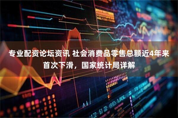专业配资论坛资讯 社会消费品零售总额近4年来首次下滑，国家统计局详解