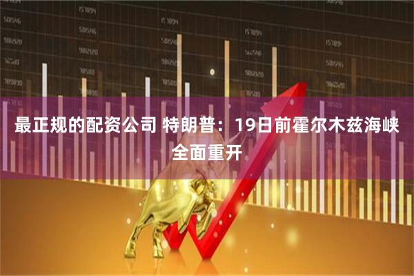 最正规的配资公司 特朗普：19日前霍尔木兹海峡全面重开