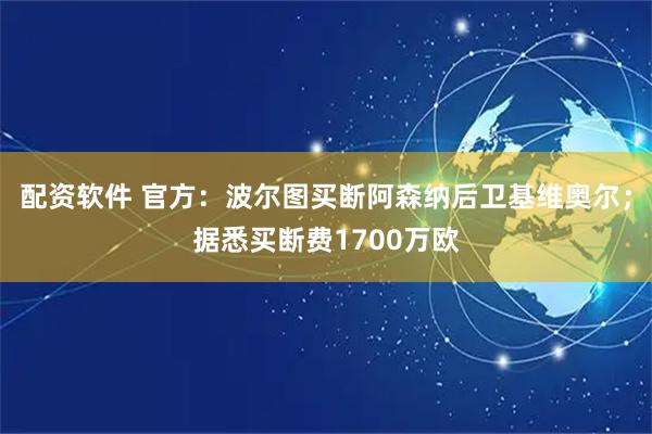配资软件 官方：波尔图买断阿森纳后卫基维奥尔；据悉买断费1700万欧