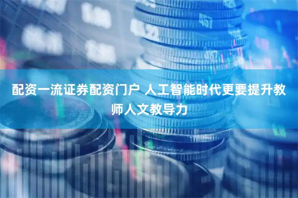 配资一流证券配资门户 人工智能时代更要提升教师人文教导力