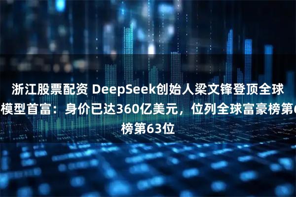 浙江股票配资 DeepSeek创始人梁文锋登顶全球AI大模型首富:身价已达360亿美元,位列全球富豪榜第63位