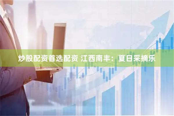 炒股配资首选配资 江西南丰：夏日采摘乐
