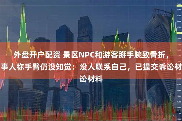 外盘开户配资 景区NPC和游客掰手腕致骨折，当事人称手臂仍没知觉：没人联系自己，已提交诉讼材料